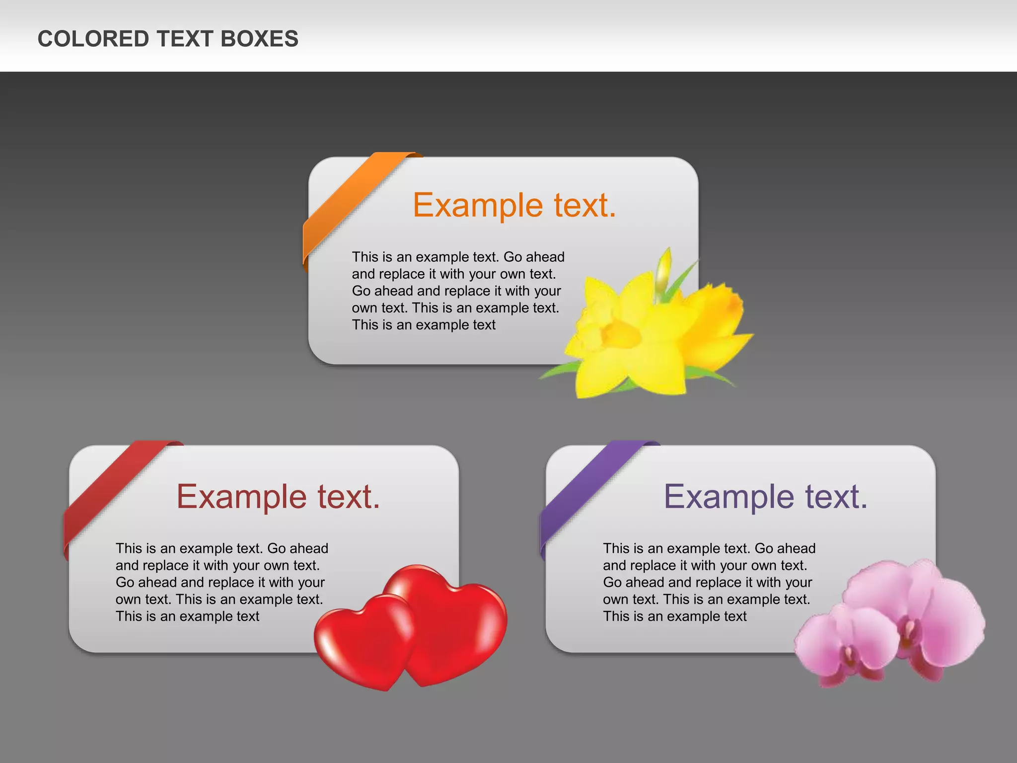 COLORED TEXT BOXES
Example text.
This is an example text. Go ahead
and replace it with your own text.
Go ahead and replace it with your
own text. This is an example text.
This is an example text
Example text.
This is an example text. Go ahead
and replace it with your own text.
Go ahead and replace it with your
own text. This is an example text.
This is an example text
Example text.
This is an example text. Go ahead
and replace it with your own text.
Go ahead and replace it with your
own text. This is an example text.
This is an example text
 