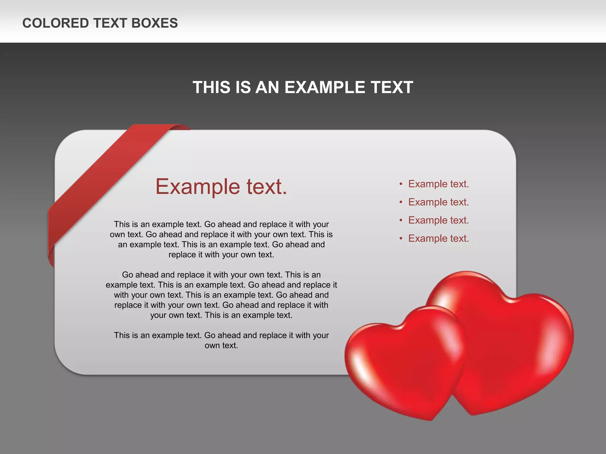 COLORED TEXT BOXES
Example text.
This is an example text. Go ahead and replace it with your
own text. Go ahead and replace it with your own text. This is
an example text. This is an example text. Go ahead and
replace it with your own text.
Go ahead and replace it with your own text. This is an
example text. This is an example text. Go ahead and replace it
with your own text. This is an example text. Go ahead and
replace it with your own text. Go ahead and replace it with
your own text. This is an example text.
This is an example text. Go ahead and replace it with your
own text.
• Example text.
• Example text.
• Example text.
• Example text.
THIS IS AN EXAMPLE TEXT
 