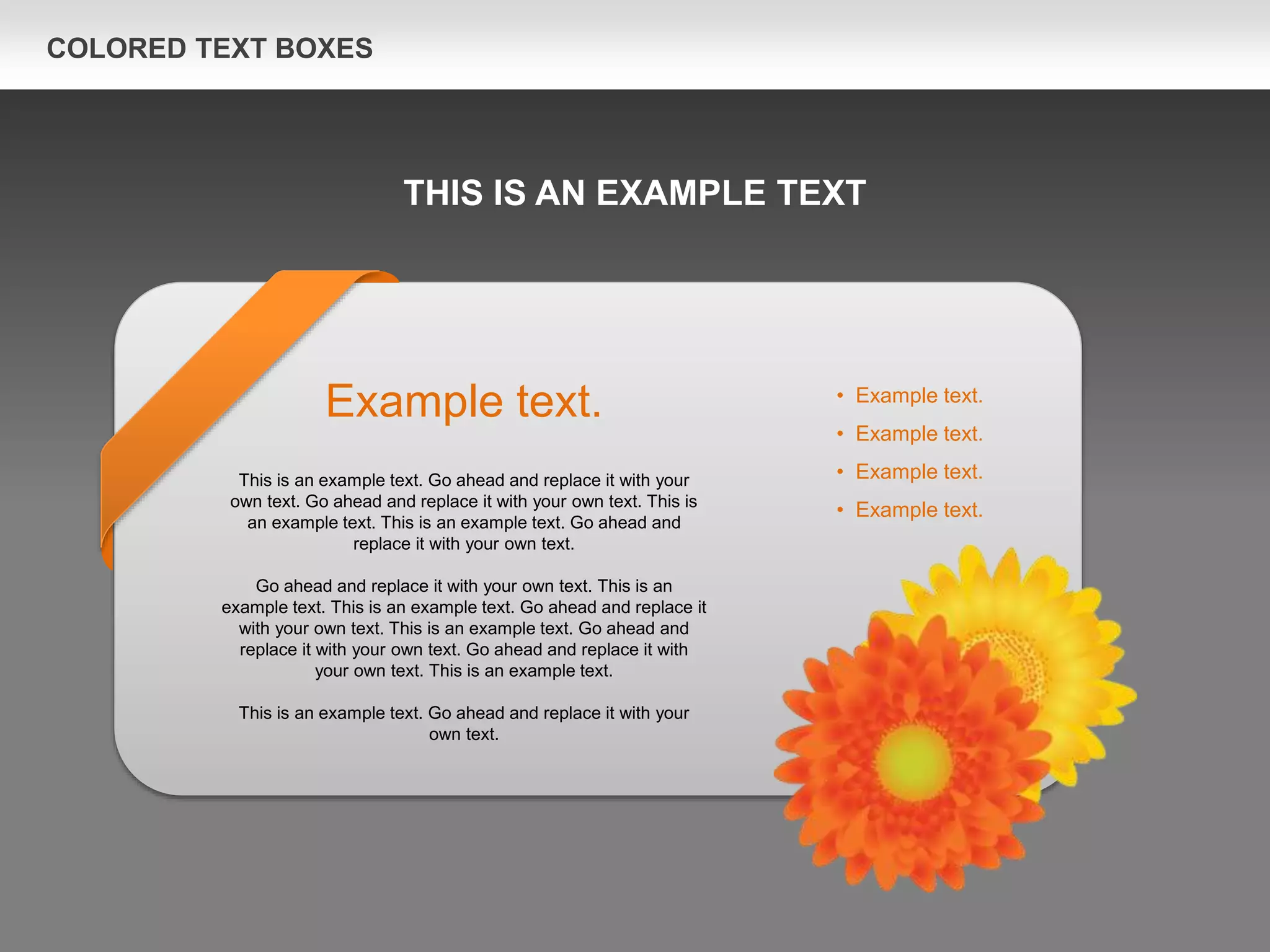 COLORED TEXT BOXES
Example text.
This is an example text. Go ahead and replace it with your
own text. Go ahead and replace it with your own text. This is
an example text. This is an example text. Go ahead and
replace it with your own text.
Go ahead and replace it with your own text. This is an
example text. This is an example text. Go ahead and replace it
with your own text. This is an example text. Go ahead and
replace it with your own text. Go ahead and replace it with
your own text. This is an example text.
This is an example text. Go ahead and replace it with your
own text.
• Example text.
• Example text.
• Example text.
• Example text.
THIS IS AN EXAMPLE TEXT
 