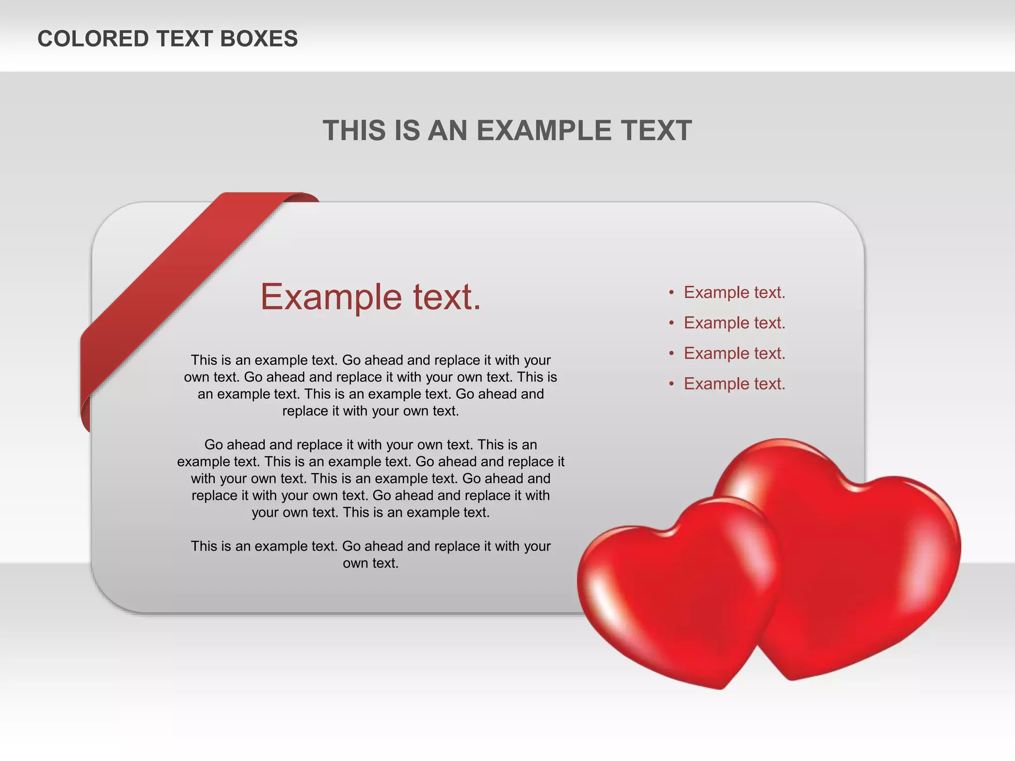 COLORED TEXT BOXES
Example text.
This is an example text. Go ahead and replace it with your
own text. Go ahead and replace it with your own text. This is
an example text. This is an example text. Go ahead and
replace it with your own text.
Go ahead and replace it with your own text. This is an
example text. This is an example text. Go ahead and replace it
with your own text. This is an example text. Go ahead and
replace it with your own text. Go ahead and replace it with
your own text. This is an example text.
This is an example text. Go ahead and replace it with your
own text.
• Example text.
• Example text.
• Example text.
• Example text.
THIS IS AN EXAMPLE TEXT
 
