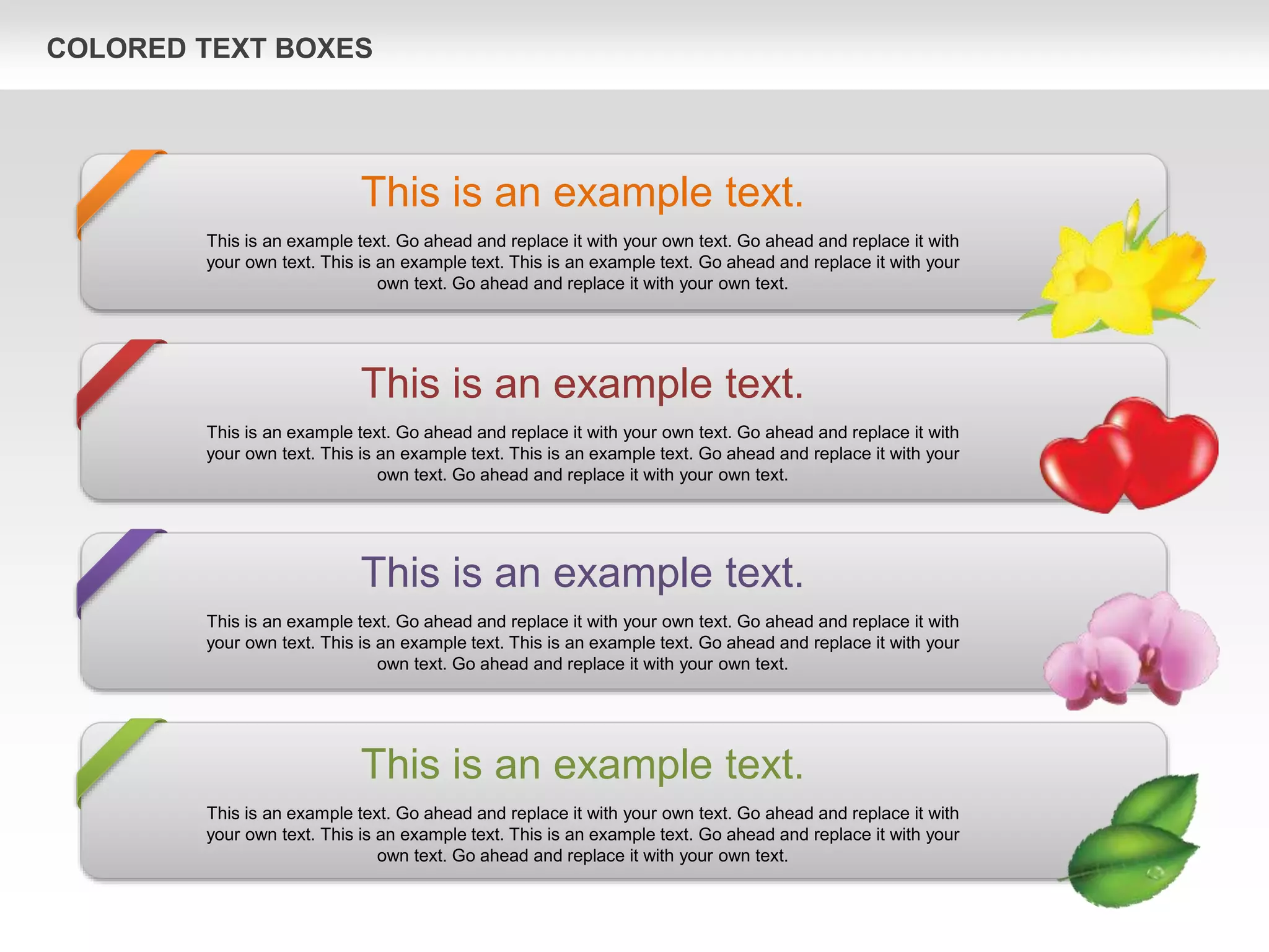 COLORED TEXT BOXES
This is an example text.
This is an example text. Go ahead and replace it with your own text. Go ahead and replace it with
your own text. This is an example text. This is an example text. Go ahead and replace it with your
own text. Go ahead and replace it with your own text.
This is an example text.
This is an example text. Go ahead and replace it with your own text. Go ahead and replace it with
your own text. This is an example text. This is an example text. Go ahead and replace it with your
own text. Go ahead and replace it with your own text.
This is an example text.
This is an example text. Go ahead and replace it with your own text. Go ahead and replace it with
your own text. This is an example text. This is an example text. Go ahead and replace it with your
own text. Go ahead and replace it with your own text.
This is an example text.
This is an example text. Go ahead and replace it with your own text. Go ahead and replace it with
your own text. This is an example text. This is an example text. Go ahead and replace it with your
own text. Go ahead and replace it with your own text.
 