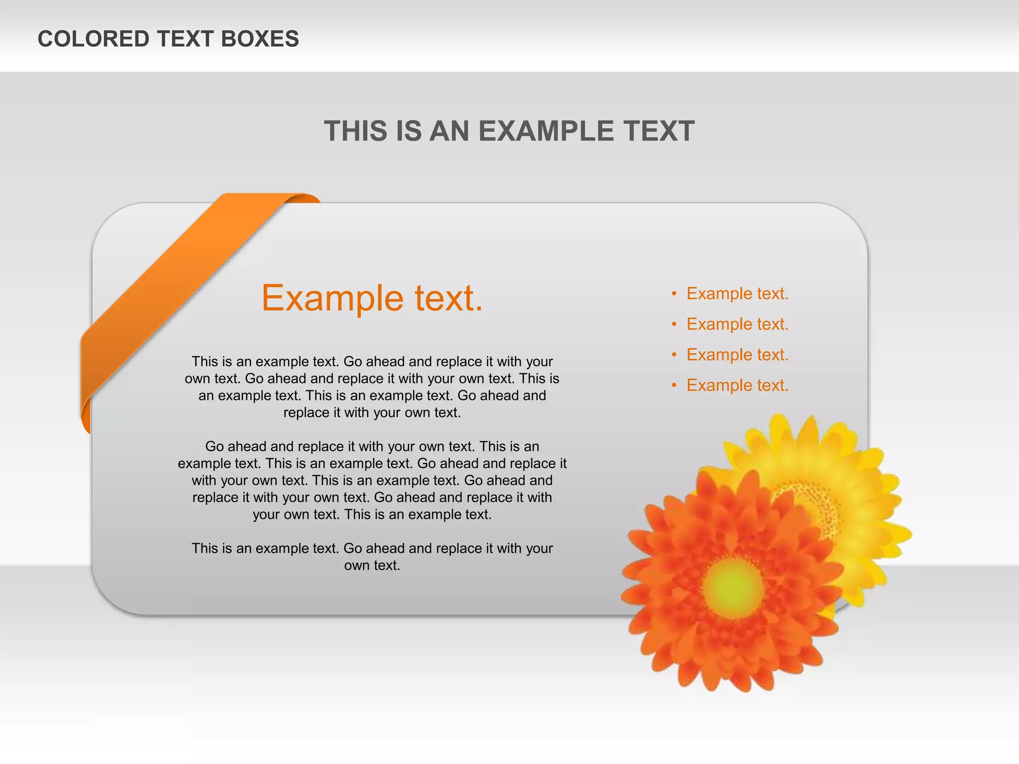 COLORED TEXT BOXES
Example text.
This is an example text. Go ahead and replace it with your
own text. Go ahead and replace it with your own text. This is
an example text. This is an example text. Go ahead and
replace it with your own text.
Go ahead and replace it with your own text. This is an
example text. This is an example text. Go ahead and replace it
with your own text. This is an example text. Go ahead and
replace it with your own text. Go ahead and replace it with
your own text. This is an example text.
This is an example text. Go ahead and replace it with your
own text.
• Example text.
• Example text.
• Example text.
• Example text.
THIS IS AN EXAMPLE TEXT
 