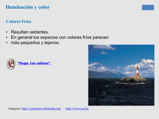 Iluminación y color
Colores Fríos
• Resultan sedantes.
• En general los espacios con colores fríos parecen
• más pequeños y lejanos.
“Hugo: Los colores”
Imágenes: http://commons.wikimedia.org/ - http://www.sxc.hu
 