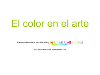 El color en el arte
 Presentación creada para el edublog


                   http://espiralcromatica.wordpress.com
 