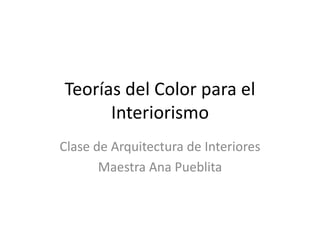 Teorías del Color para el
Interiorismo
Clase de Arquitectura de Interiores
Maestra Ana Pueblita
 