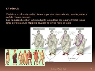 Color en Hª de la Moda15INDUMENTARIA ROMANASUBLIGAR, SUBUCULA Y FASCIA PECTORALISA diferencia de los griegos, los hombres romanos llevaban ropa interior, hecha generalmente de lino: el subligar o subligaculum tipo de calzoncillos utilizado en tiempos antiguos. La subucula túnica interior con la que los romanos incluso dormían. Las mujeres también llevaban subligar y subucula, y además, como las mujeres griegas, utilizaban una banda de tela para sujetar los pechos, la fasciapectoralis
