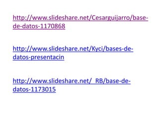 http://www.slideshare.net/Cesarguijarro/base-
de-datos-1170868


http://www.slideshare.net/Kyci/bases-de-
datos-presentacin


http://www.slideshare.net/_RB/base-de-
datos-1173015
 