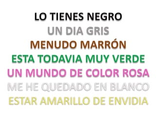 LO TIENES NEGROUN DIA GRISMENUDO MARRÓNESTA TODAVIA MUY VERDEUN MUNDO DE COLOR ROSAME HE QUEDADO EN BLANCOESTAR AMARILLO DE ENVIDIA