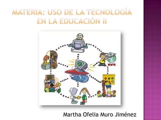 Materia: Uso de la tecnología en la educación II Martha Ofelia Muro Jiménez 