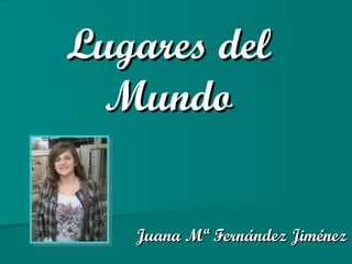 Lugares del Mundo Juana Mª Fernández Jiménez 