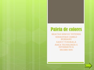 Paleta de colores
Brayan soscue yotengo
  Sebastian camilo
       burbano
   Nancy tunubala
  Área tecnología e
     informática
      decimo dos
 