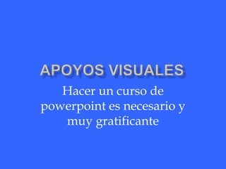 Hacer un curso de
powerpoint es necesario y
   muy gratificante
 