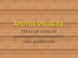 Hacer un curso de
powerpoint es necesario y
   muy gratificante
 