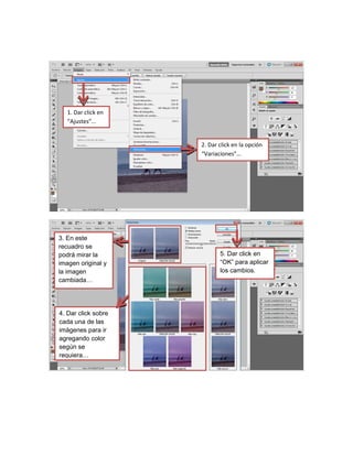 1. Dar click en
“Ajustes”…

2. Dar click en la opción
“Variaciones”…

3. En este
recuadro se
podrá mirar la
imagen original y
la imagen
cambiada…

4. Dar click sobre
cada una de las
imágenes para ir
agregando color
según se
requiera…

5. Dar click en
“OK” para aplicar
los cambios.

 