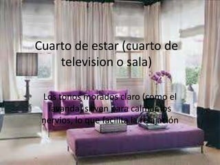 Cuarto de estar (cuarto de
television o sala)
Los tonos morados claro (como el
lavanda) sirven para calmar los
nervios, lo que facilita la relajación

 