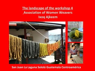 The landscape of the workshop 4
Association of Women Weavers
Ixoq Ajkeem
San Juan La Laguna Sololá Guatemala Centroamérica
 
