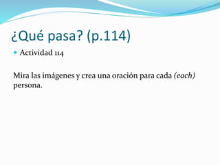 ¿Qué pasa? (p.114)
 Actividad 114
Mira las imágenes y crea una oración para cada (each)
persona.
 