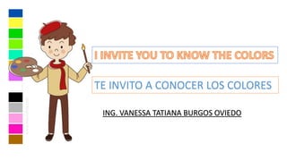 ING. VANESSA TATIANA BURGOS OVIEDO
TE INVITO A CONOCER LOS COLORES
 