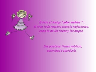   Sus palabras tienen nobleza, autoridad y sabiduría.    Existe el Amigo " color violeta  " :  él trae toda nuestra esencia majestuosa,  como la de los reyes y los magos.  