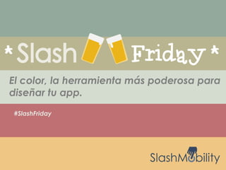 #SlashFriday
El color, la herramienta más poderosa para
diseñar tu app.
 