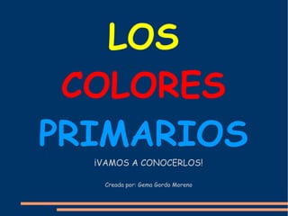 LOS
 COLORES
PRIMARIOS
  ¡VAMOS A CONOCERLOS!

   Creada por: Gema Gordo Moreno
 