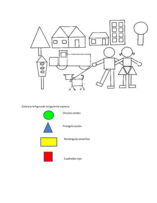 Colorear la figura de la siguiente manera: 
Círculos verdes 
Triangulo azules 
Rectángulos amarillos 
Cuadrados rojo 

