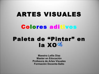 ARTES VISUALES
Colores aditivos
Paleta de “Pintar” en
la XO
Maestra Lellis Díaz
Master en Educación
Profesora de Artes Visuales
Formación Docente-Salto
 