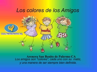 Los colores de los Amigos

Arenera San Benito de Palermo CA

Los amigos son "colores", cada uno con su matiz,
y una manera de ser siempre bien definida.

 