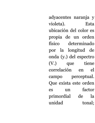adyacentes naranja y
violeta).           Esta
ubicación del color es
propia de un orden
físico     determinado
por la longitud de
onda (y.) del espectro
(V.)      que      tiene
correlación     en     el
campo       perceptual.
Que exista este orden
es       un       factor
primordial      de    la
unidad            tonal;
 