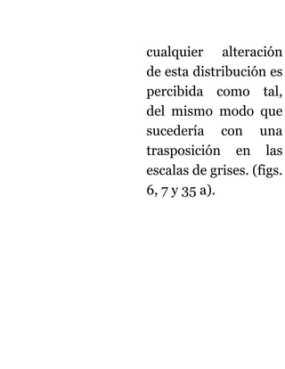 cualquier alteración
de esta distribución es
percibida como tal,
del mismo modo que
sucedería con una
trasposición en las
escalas de grises. (figs.
6, 7 y 35 a).
 