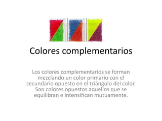 Colores complementarios 
Los colores complementarios se forman 
mezclando un color primario con el 
secundario opuesto en el triángulo del color. 
Son colores opuestos aquellos que se 
equilibran e intensifican mutuamente. 
 