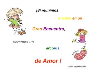 ¡Si reunimosa todosen unGranEncuentro, veremos unarcoírisde Amor ! Autor desconocido