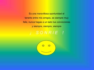 Es una maravillosa oportunidad eltenerte entre mis amigos, se siempre muyfeliz, nunca hagas a un lado tus conviccionesy siempre, siempre, siempre¡    S O N R I E    !