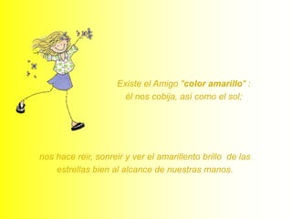 Existe el Amigo "color amarillo" : él nos cobija, así como el sol; nos hace reir, sonreir y ver el amarillento brillo  de las estrellas bien al alcance de nuestras manos. 