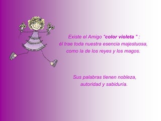  Existe el Amigo "color violeta " : él trae toda nuestra esencia majestuosa, como la de los reyes y los magos.  Sus palabras tienen nobleza, autoridad y sabiduría. 