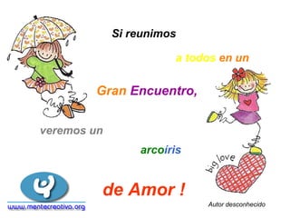 Si reunimos

                       a todos en un

        Gran Encuentro,


veremos un
                 arcoíris


         de Amor !
                            Autor desconhecido
 