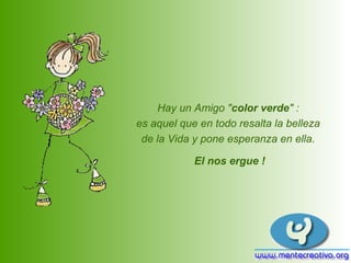 Hay un Amigo "color verde" :
es aquel que en todo resalta la belleza
 de la Vida y pone esperanza en ella.

            El nos ergue !
 