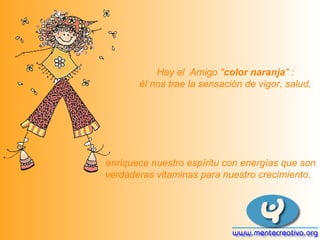 Hay el Amigo "color naranja" :
       él nos trae la sensación de vigor, salud,




enriquece nuestro espíritu con energías que son
verdaderas vitaminas para nuestro crecimiento.
 