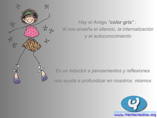Hay el Amigo "color gris" :
   él nos enseña el silencio, la internalización
             y el autoconocimiento




Es un inductor a pensamientos y reflexiones

nos ayuda a profundizar en nosotros mismos
 