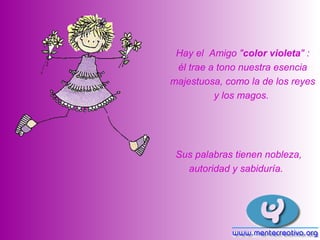 Hay el Amigo "color violeta" :
 él trae a tono nuestra esencia
majestuosa, como la de los reyes
          y los magos.




 Sus palabras tienen nobleza,
   autoridad y sabiduría.
 
