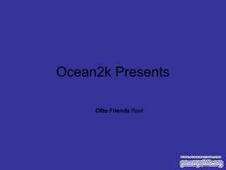 Ocean2k Presents
Ollie Friends Reef
 