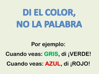 Por ejemplo:
Cuando veas: GRIS, di ¡VERDE!
Cuando veas: AZUL, di ¡ROJO!
 