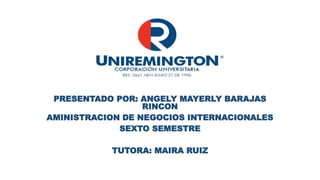 PRESENTADO POR: ANGELY MAYERLY BARAJAS
RINCON
AMINISTRACION DE NEGOCIOS INTERNACIONALES
SEXTO SEMESTRE
TUTORA: MAIRA RUIZ
 