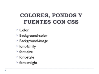 COLORES, FONDOS Y
     FUENTES CON CSS
   Color
   Background-color
   Background-image
   font-family
   font-size
   font-style
   font-weight
 