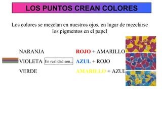 Los colores se mezclan en nuestros ojos, en lugar de mezclarse los pigmentos en el papel NARANJA VIOLETA VERDE En realidad son... ROJO  + AMARILLO AZUL  + ROJO AMARILLO  + AZUL LOS PUNTOS CREAN COLORES 