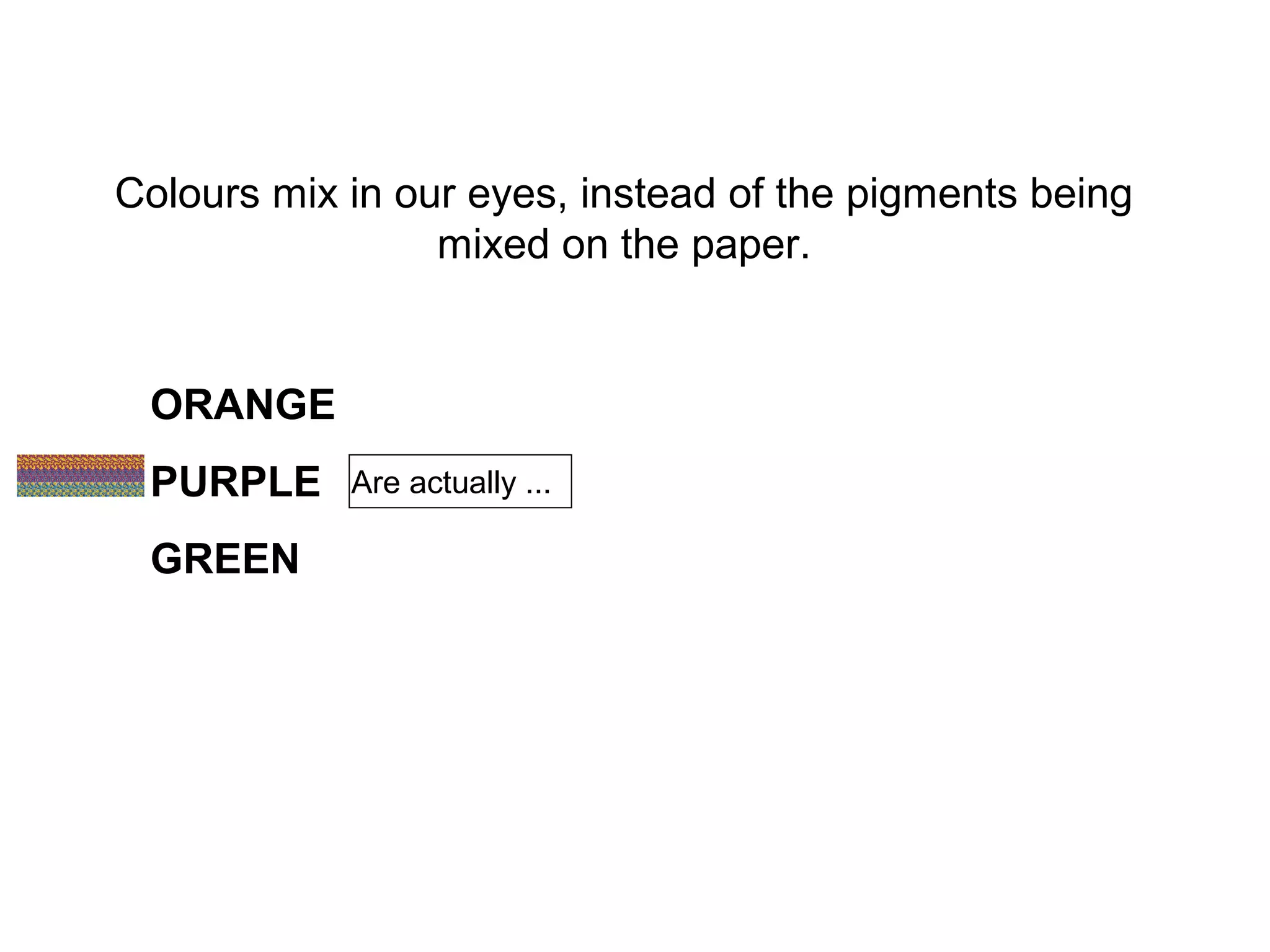 Colours mix in our eyes, instead of the pigments being
mixed on the paper.
ORANGE
PURPLE
GREEN
Are actually ...