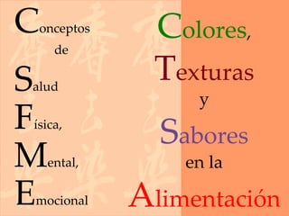 C   onceptos     Colores,
      de

S
alud
                 Texturas
                    y
F
ísica,
                 Sabores
M    ental,        en la

E
mocional       Alimentación
 
