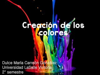 Creación de los
colores
Dulce María Carreón González
Universidad LaSalle Victoria
2° semestre
 