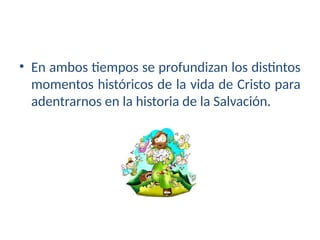 • En ambos tiempos se profundizan los distintos
momentos históricos de la vida de Cristo para
adentrarnos en la historia de la Salvación.
 