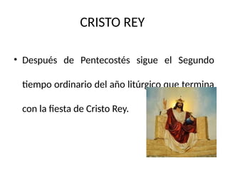 CRISTO REY
• Después de Pentecostés sigue el Segundo
tiempo ordinario del año litúrgico que termina
con la fiesta de Cristo Rey.
 